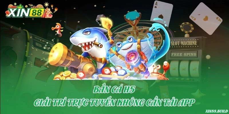 Bắn cá H5 – Giải trí trực tuyến không cần tải app