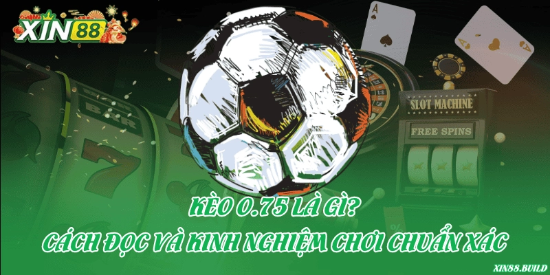 Kèo 0.75 là gì? Cách đọc và kinh nghiệm chơi chuẩn xác