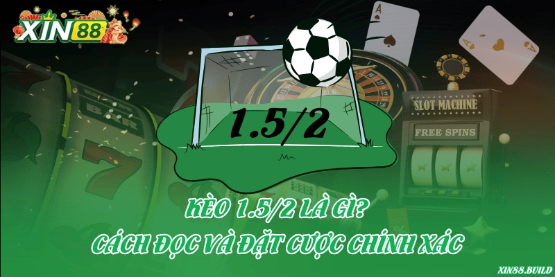 Kèo 1.5/2 là gì? Cách đọc và đặt cược chính xác