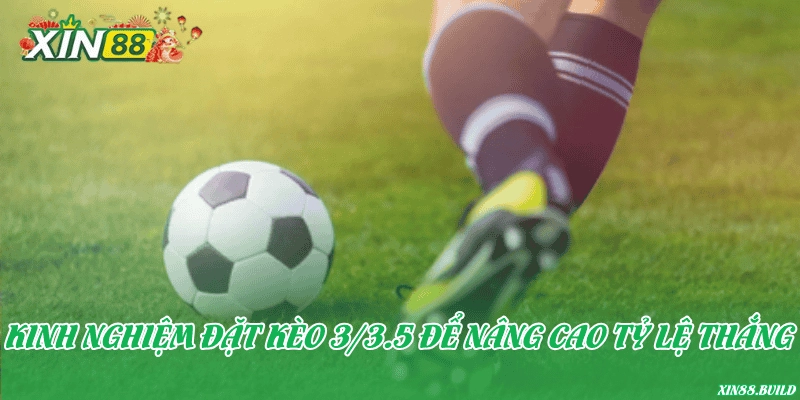 Kinh nghiệm đặt kèo 3/3.5 để nâng cao tỷ lệ thắng